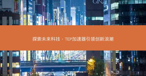 探索未来科技，TEP加速器引领创新浪潮
