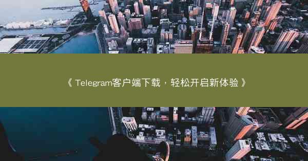 《Telegram客户端下载，轻松开启新体验》