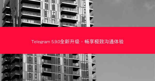 Telegram 5.9.0全新升级，畅享极致沟通体验