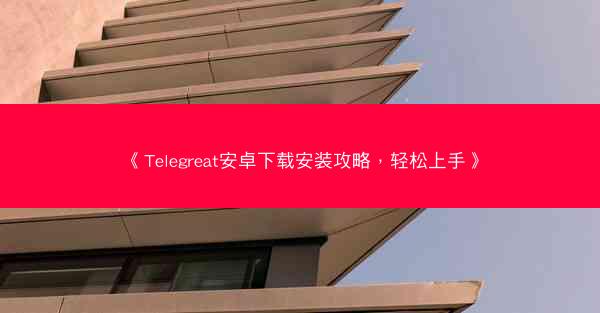 《Telegreat安卓下载安装攻略，轻松上手》