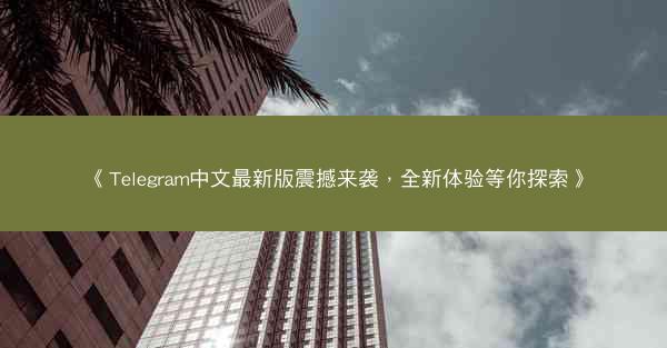 《Telegram中文最新版震撼来袭，全新体验等你探索》
