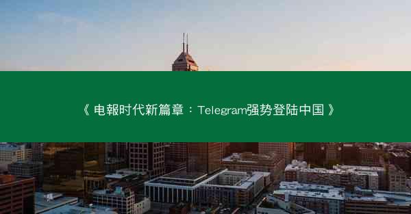 《电報时代新篇章：Telegram强势登陆中国》