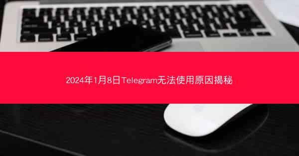 2024年1月8日Telegram无法使用原因揭秘