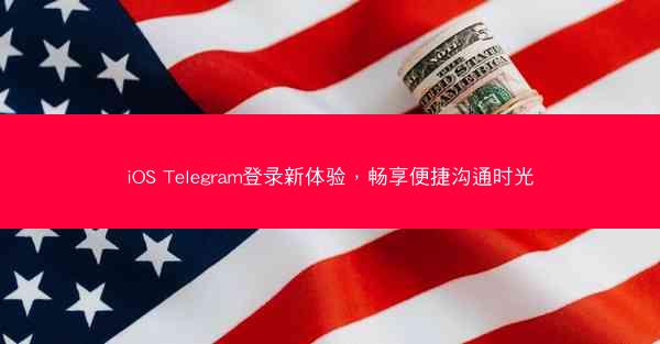 iOS Telegram登录新体验，畅享便捷沟通时光
