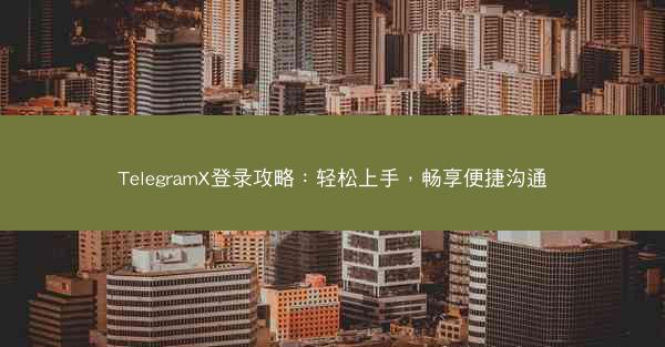 TelegramX登录攻略：轻松上手，畅享便捷沟通