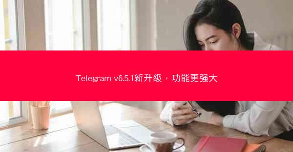 Telegram v6.5.1新升级，功能更强大