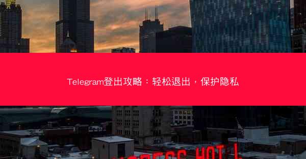 Telegram登出攻略：轻松退出，保护隐私