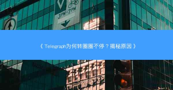 《Telegraph为何转圈圈不停？揭秘原因》