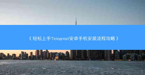 《轻松上手Telegreat安卓手机安装流程攻略》