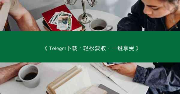 《Telegm下载：轻松获取，一键享受》