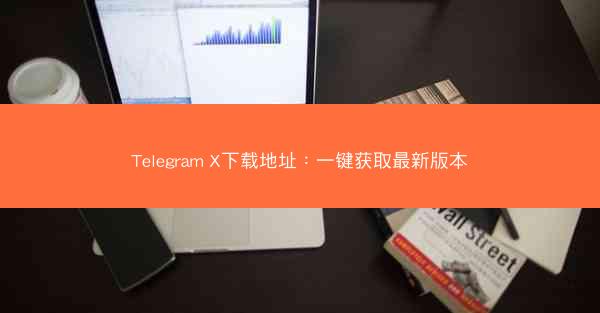 Telegram X下载地址：一键获取最新版本