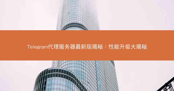 Telegram代理服务器最新版揭秘：性能升级大揭秘