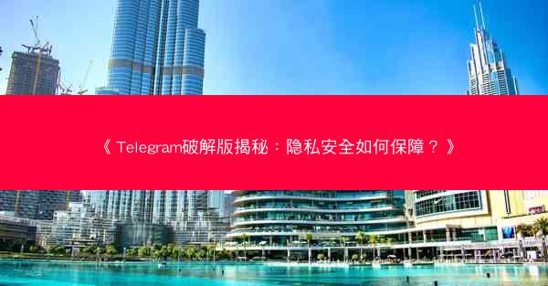 《Telegram破解版揭秘：隐私安全如何保障？》