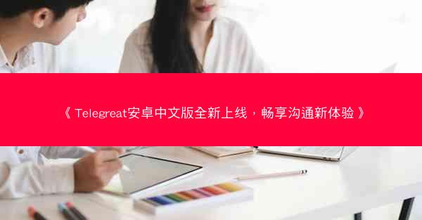 《Telegreat安卓中文版全新上线，畅享沟通新体验》