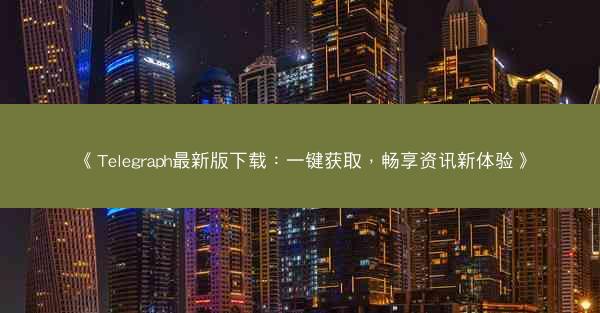 《Telegraph最新版下载：一键获取，畅享资讯新体验》