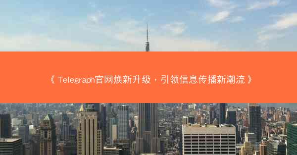 《Telegraph官网焕新升级，引领信息传播新潮流》
