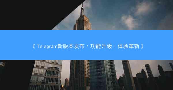 《Telegram新版本发布：功能升级，体验革新》