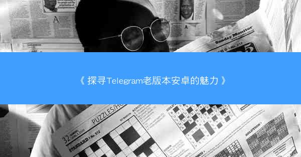 《探寻Telegram老版本安卓的魅力》