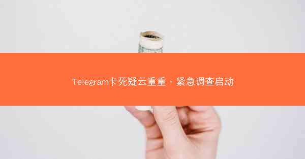 Telegram卡死疑云重重，紧急调查启动