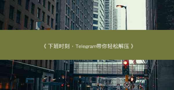 《下班时刻，Telegram带你轻松解压》