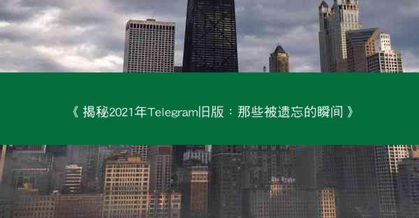 《揭秘2021年Telegram旧版：那些被遗忘的瞬间》
