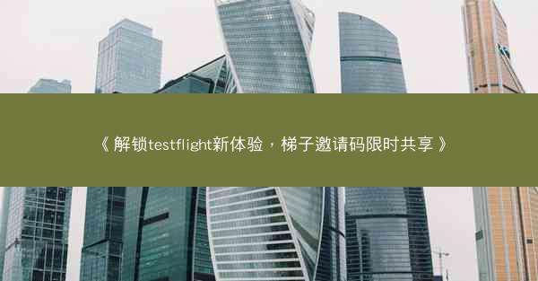 《解锁testflight新体验，梯子邀请码限时共享》
