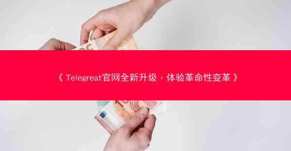 《Telegreat官网全新升级，体验革命性变革》