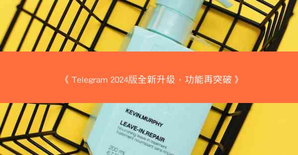 《Telegram 2024版全新升级，功能再突破》