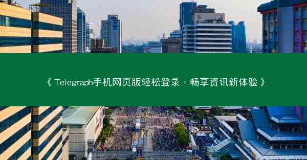 《Telegraph手机网页版轻松登录，畅享资讯新体验》