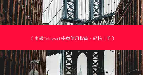 《电報Telegraph安卓使用指南，轻松上手》