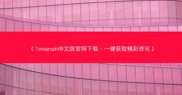 《Telegraph中文版官网下载，一键获取精彩资讯》