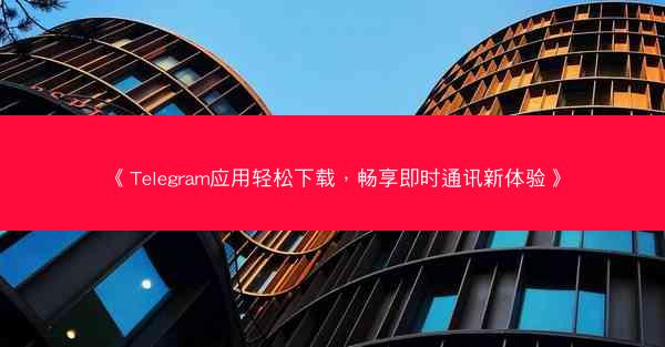 《Telegram应用轻松下载，畅享即时通讯新体验》