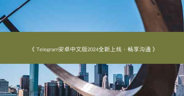 《Telegram安卓中文版2024全新上线，畅享沟通》