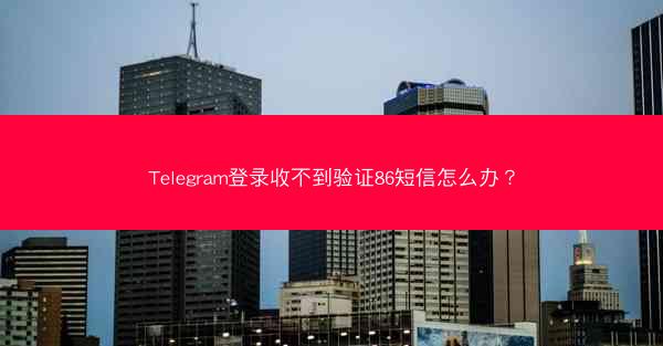 Telegram登录收不到验证86短信怎么办？