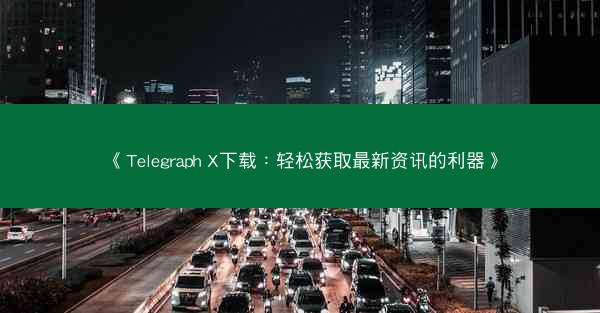 《Telegraph X下载：轻松获取最新资讯的利器》