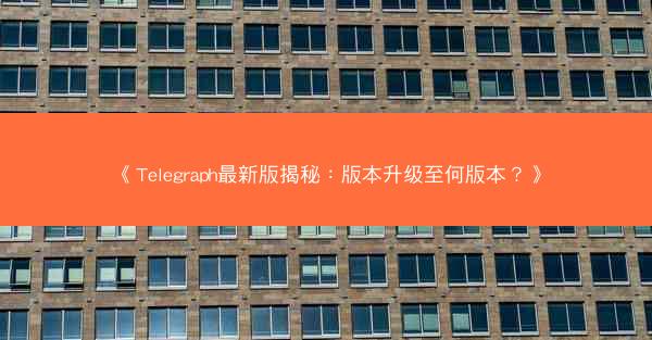《Telegraph最新版揭秘：版本升级至何版本？》