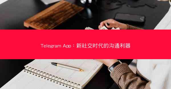 Telegram App：新社交时代的沟通利器