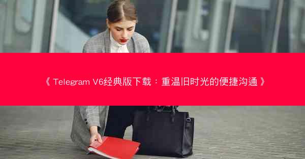 《Telegram V6经典版下载：重温旧时光的便捷沟通》