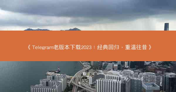 《Telegram老版本下载2023：经典回归，重温往昔》