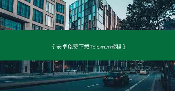 《安卓免费下载Telegram教程》