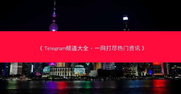 《Telegram频道大全，一网打尽热门资讯》