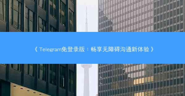 《Telegram免登录版：畅享无障碍沟通新体验》