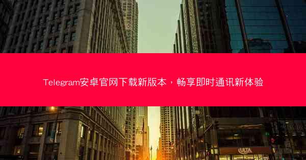 Telegram安卓官网下载新版本，畅享即时通讯新体验