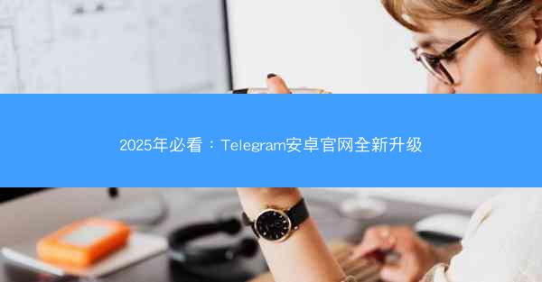2025年必看：Telegram安卓官网全新升级