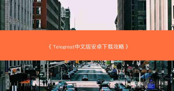 《Telegreat中文版安卓下载攻略》