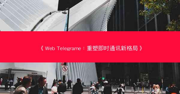 《Web Telegrame：重塑即时通讯新格局》