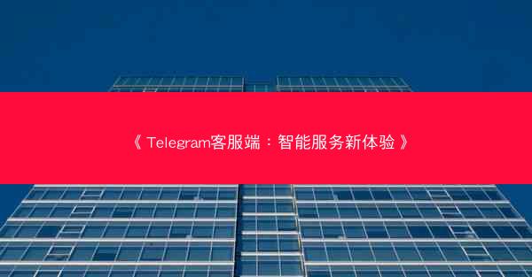 《Telegram客服端：智能服务新体验》
