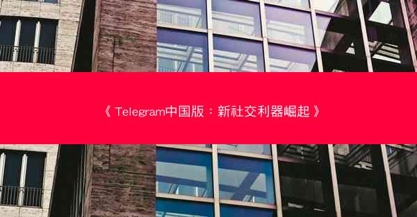 《Telegram中国版：新社交利器崛起》