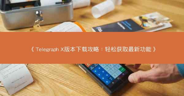 《Telegraph X版本下载攻略：轻松获取最新功能》