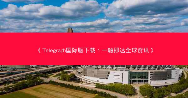 《Telegraph国际版下载：一触即达全球资讯》